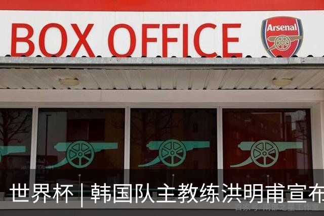 世界杯 | 韩国队主教练洪明甫宣布辞职