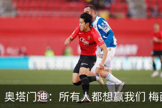 奥塔门迪：所有人都想赢我们 梅西是一个竞争野兽 让你不能放松