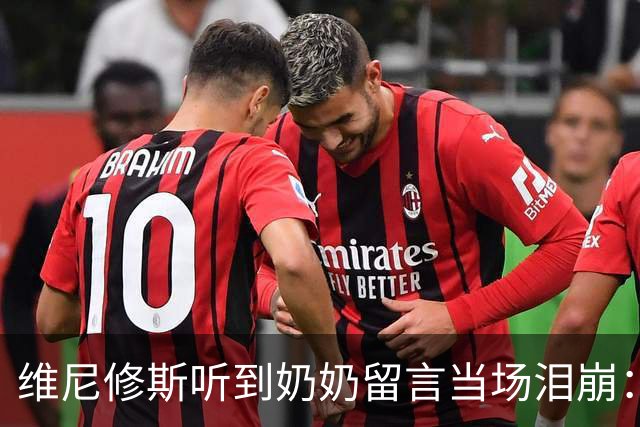 维尼修斯听到奶奶留言当场泪崩：家人为了让我实现梦想，付出所有