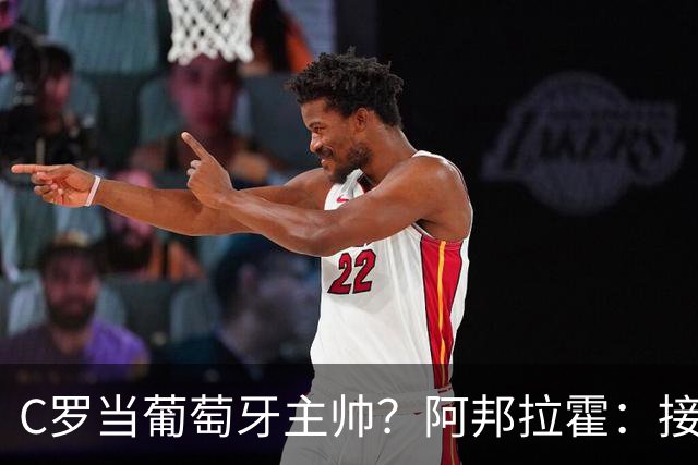 C罗当葡萄牙主帅？阿邦拉霍：接下来5届赛事他每场都会派自己上场