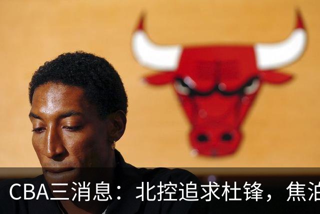 CBA三消息：北控追求杜锋，焦泊乔乘人之危，朱芳雨吃回头草