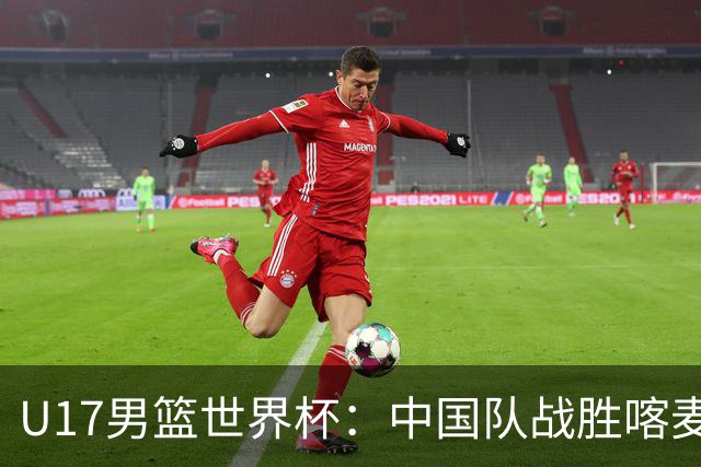 U17男篮世界杯：中国队战胜喀麦隆队